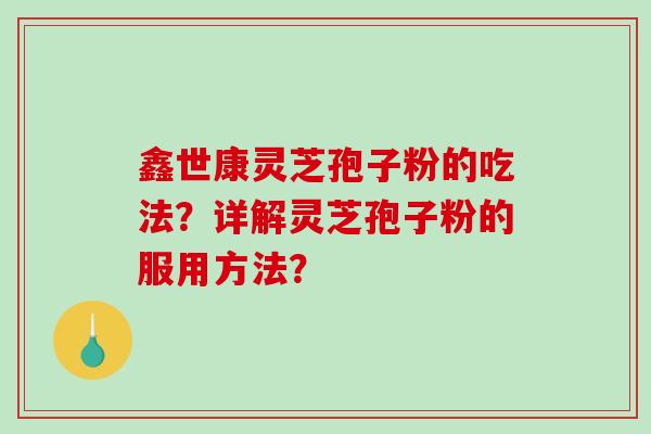 鑫世康灵芝孢子粉的吃法？详解灵芝孢子粉的服用方法？-第1张图片-破壁灵芝孢子粉研究指南