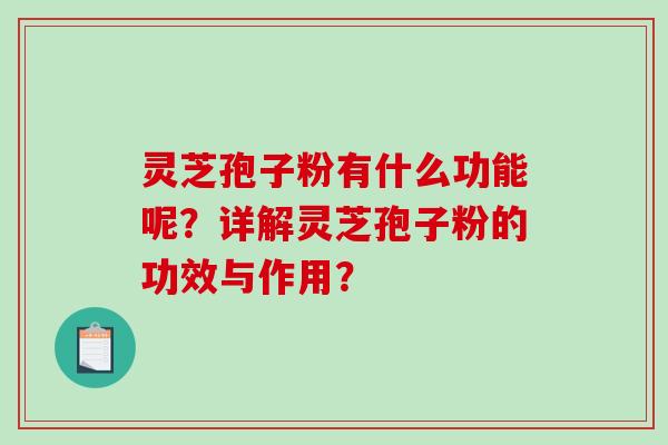 灵芝孢子粉有什么功能呢？详解灵芝孢子粉的功效与作用？-第1张图片-破壁灵芝孢子粉研究指南