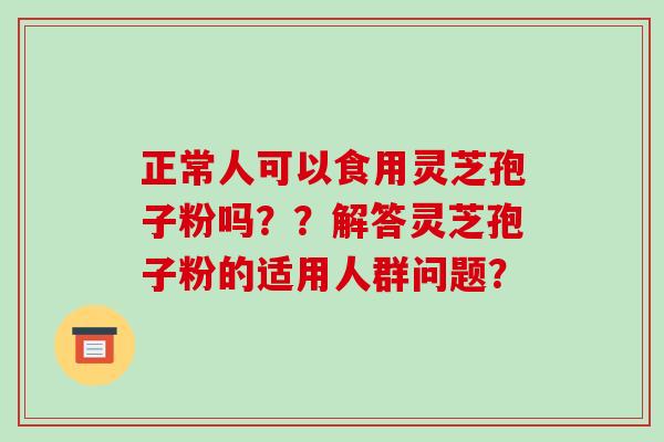 正常人可以食用灵芝孢子粉吗？？解答灵芝孢子粉的适用人群问题？-第1张图片-破壁灵芝孢子粉研究指南
