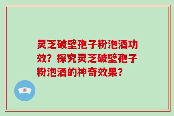 灵芝破壁孢子粉泡酒功效？探究灵芝破壁孢子粉泡酒的神奇效果？-第1张图片-破壁灵芝孢子粉研究指南