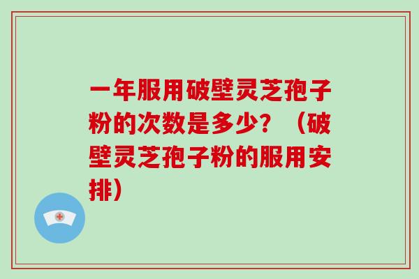 一年服用破壁灵芝孢子粉的次数是多少?(破壁灵芝孢子粉的服用安排)-第1张图片-破壁灵芝孢子粉研究指南 一年服用破壁灵芝孢子粉的次数是多少?(破壁灵芝孢子粉的服用安排)-第1张图片-破壁灵芝孢子粉研究指南