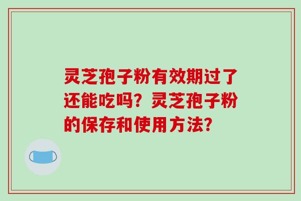 灵芝孢子粉有效期过了还能吃吗？灵芝孢子粉的保存和使用方法？-第1张图片-破壁灵芝孢子粉研究指南