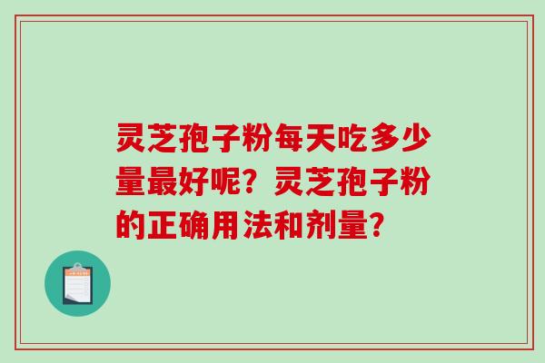 灵芝孢子粉每天吃多少量最好呢？灵芝孢子粉的正确用法和剂量？-第1张图片-破壁灵芝孢子粉研究指南