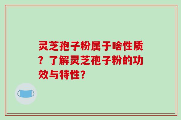 灵芝孢子粉属于啥性质？了解灵芝孢子粉的功效与特性？-第1张图片-破壁灵芝孢子粉研究指南