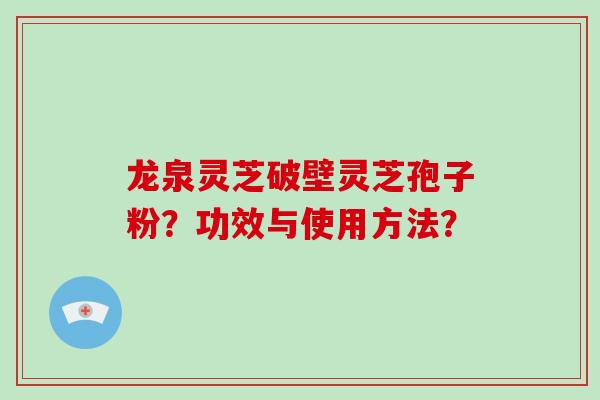 龙泉灵芝破壁灵芝孢子粉?功效与使用方法?-第1张图片-破壁灵芝孢子粉研究指南 龙泉灵芝破壁灵芝孢子粉?功效与使用方法?-第1张图片-破壁灵芝孢子粉研究指南