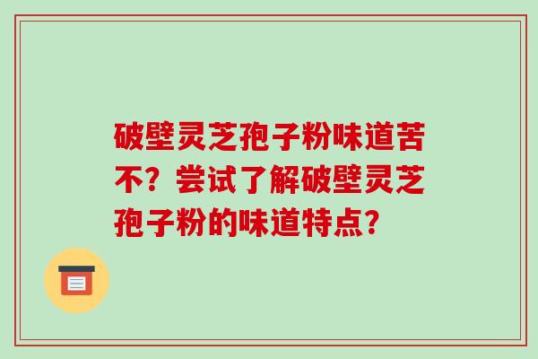 破壁灵芝孢子粉味道苦不?尝试了解破壁灵芝孢子粉的味道特点?-第1张图片-破壁灵芝孢子粉研究指南 破壁灵芝孢子粉味道苦不?尝试了解破壁灵芝孢子粉的味道特点?-第1张图片-破壁灵芝孢子粉研究指南