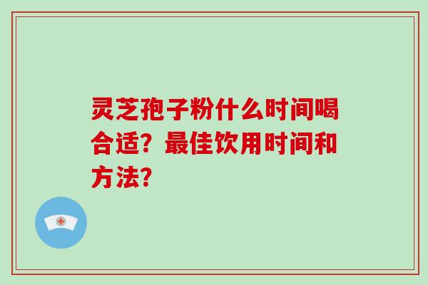 灵芝孢子粉什么时间喝合适？最佳饮用时间和方法？-第1张图片-破壁灵芝孢子粉研究指南