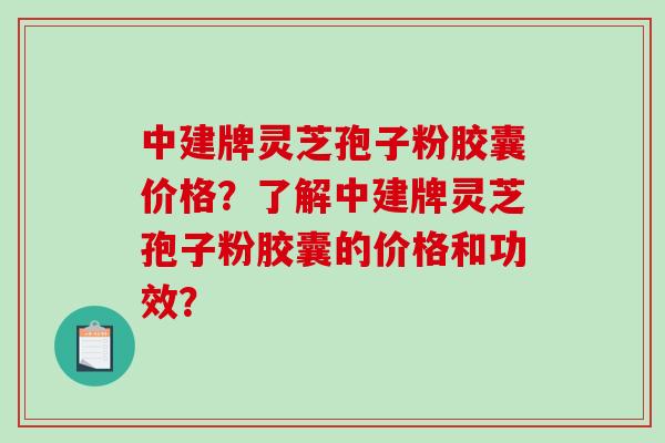 中建牌灵芝孢子粉胶囊价格？了解中建牌灵芝孢子粉胶囊的价格和功效？-第1张图片-破壁灵芝孢子粉研究指南