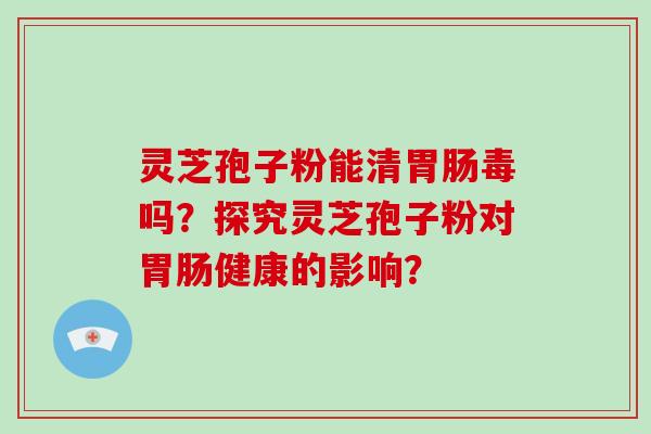 灵芝孢子粉能清胃肠毒吗？探究灵芝孢子粉对胃肠健康的影响？-第1张图片-破壁灵芝孢子粉研究指南