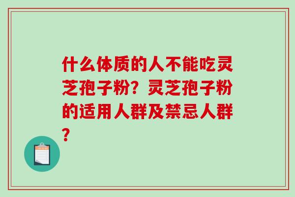 什么体质的人不能吃灵芝孢子粉？灵芝孢子粉的适用人群及禁忌人群？-第1张图片-破壁灵芝孢子粉研究指南