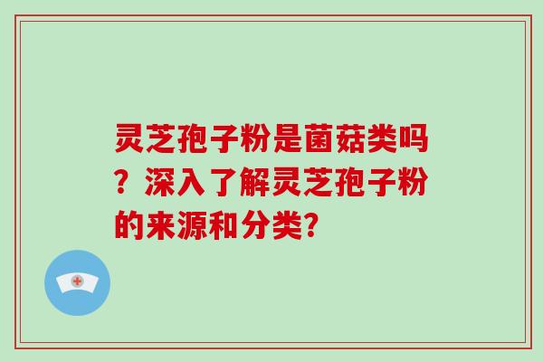 灵芝孢子粉是菌菇类吗？深入了解灵芝孢子粉的来源和分类？-第1张图片-破壁灵芝孢子粉研究指南