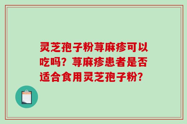 灵芝孢子粉荨麻疹可以吃吗？荨麻疹患者是否适合食用灵芝孢子粉？-第1张图片-破壁灵芝孢子粉研究指南