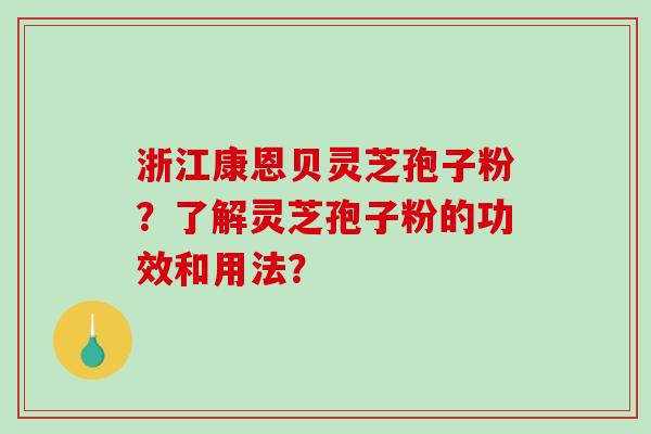 浙江康恩贝灵芝孢子粉？了解灵芝孢子粉的功效和用法？-第1张图片-破壁灵芝孢子粉研究指南