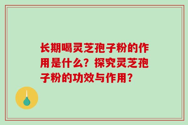 长期喝灵芝孢子粉的作用是什么？探究灵芝孢子粉的功效与作用？-第1张图片-破壁灵芝孢子粉研究指南