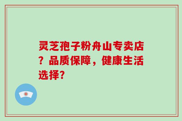 灵芝孢子粉舟山专卖店？品质保障，健康生活选择？-第1张图片-破壁灵芝孢子粉研究指南