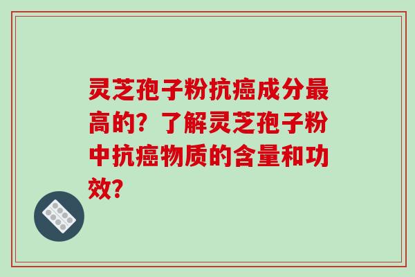 灵芝孢子粉抗癌成分最高的？了解灵芝孢子粉中抗癌物质的含量和功效？-第1张图片-破壁灵芝孢子粉研究指南