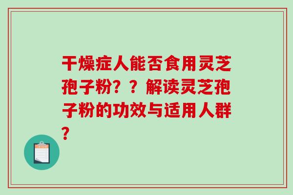 干燥症人能否食用灵芝孢子粉？？解读灵芝孢子粉的功效与适用人群？-第1张图片-破壁灵芝孢子粉研究指南