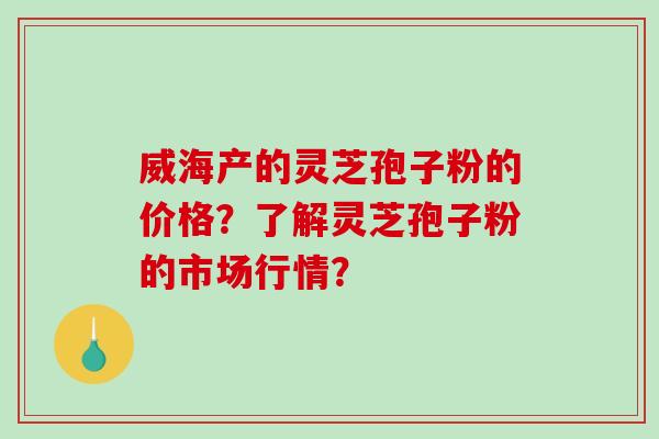 威海产的灵芝孢子粉的价格?了解灵芝孢子粉的市场行情?-第1张图片-破壁灵芝孢子粉研究指南 威海产的灵芝孢子粉的价格?了解灵芝孢子粉的市场行情?-第1张图片-破壁灵芝孢子粉研究指南