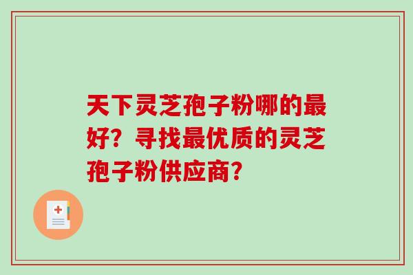天下灵芝孢子粉哪的最好?寻找最优质的灵芝孢子粉供应商?-第1张图片-破壁灵芝孢子粉研究指南 天下灵芝孢子粉哪的最好?寻找最优质的灵芝孢子粉供应商?-第1张图片-破壁灵芝孢子粉研究指南