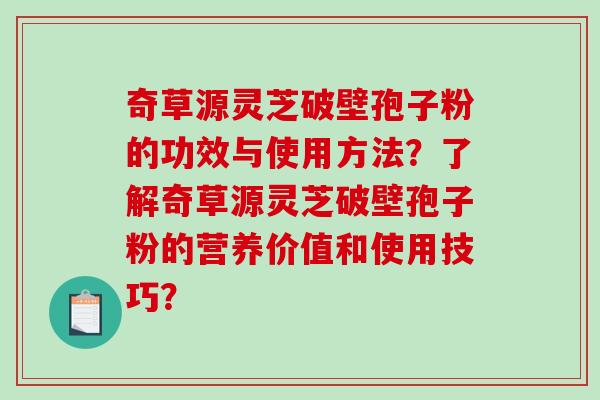 奇草源灵芝破壁孢子粉的功效与使用方法？了解奇草源灵芝破壁孢子粉的营养价值和使用技巧？-第1张图片-破壁灵芝孢子粉研究指南
