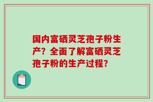 国内富硒灵芝孢子粉生产?全面了解富硒灵芝孢子粉的生产过程?-第1张图片-破壁灵芝孢子粉研究指南 国内富硒灵芝孢子粉生产?全面了解富硒灵芝孢子粉的生产过程?-第1张图片-破壁灵芝孢子粉研究指南