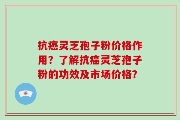 抗癌灵芝孢子粉价格作用?了解抗癌灵芝孢子粉的功效及市场价格?-第1张图片-破壁灵芝孢子粉研究指南 抗癌灵芝孢子粉价格作用?了解抗癌灵芝孢子粉的功效及市场价格?-第1张图片-破壁灵芝孢子粉研究指南
