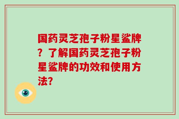 国药灵芝孢子粉星鲨牌?了解国药灵芝孢子粉星鲨牌的功效和使用方法?-第1张图片-破壁灵芝孢子粉研究指南 国药灵芝孢子粉星鲨牌?了解国药灵芝孢子粉星鲨牌的功效和使用方法?-第1张图片-破壁灵芝孢子粉研究指南