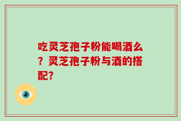 吃灵芝孢子粉能喝酒么？灵芝孢子粉与酒的搭配？-第1张图片-破壁灵芝孢子粉研究指南