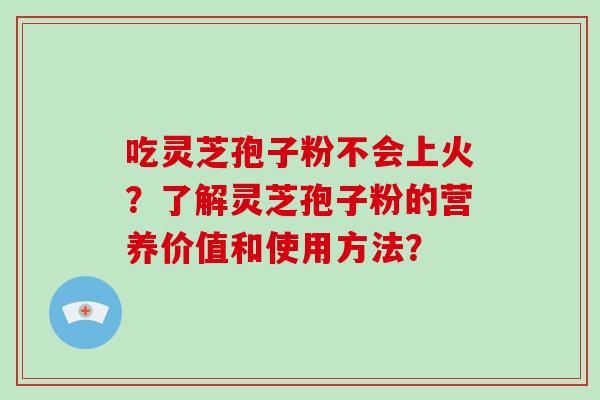 吃灵芝孢子粉不会上火？了解灵芝孢子粉的营养价值和使用方法？-第1张图片-破壁灵芝孢子粉研究指南