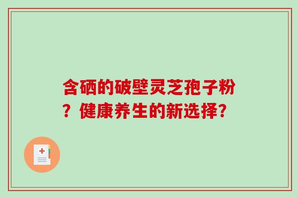 含硒的破壁灵芝孢子粉?健康养生的新选择?-第1张图片-破壁灵芝孢子粉研究指南 含硒的破壁灵芝孢子粉?健康养生的新选择?-第1张图片-破壁灵芝孢子粉研究指南