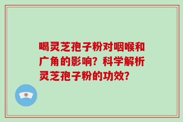 喝灵芝孢子粉对咽喉和广角的影响？科学解析灵芝孢子粉的功效？-第1张图片-破壁灵芝孢子粉研究指南