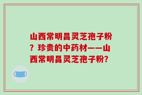 山西常明昌灵芝孢子粉?珍贵的中药材——山西常明昌灵芝孢子粉?-第1张图片-破壁灵芝孢子粉研究指南 山西常明昌灵芝孢子粉?珍贵的中药材——山西常明昌灵芝孢子粉?-第1张图片-破壁灵芝孢子粉研究指南