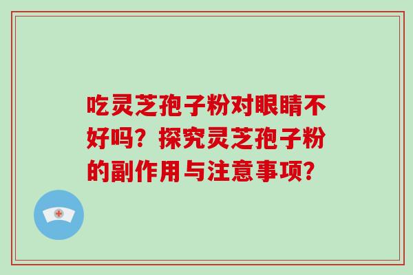 吃灵芝孢子粉对眼睛不好吗?探究灵芝孢子粉的副作用与注意事项?-第1张图片-破壁灵芝孢子粉研究指南 吃灵芝孢子粉对眼睛不好吗?探究灵芝孢子粉的副作用与注意事项?-第1张图片-破壁灵芝孢子粉研究指南