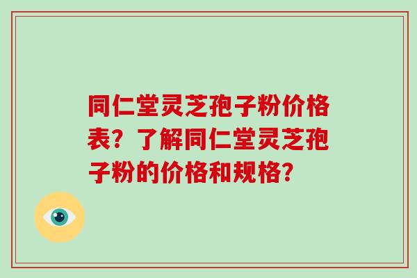 同仁堂灵芝孢子粉价格表?了解同仁堂灵芝孢子粉的价格和规格?-第1张图片-破壁灵芝孢子粉研究指南 同仁堂灵芝孢子粉价格表?了解同仁堂灵芝孢子粉的价格和规格?-第1张图片-破壁灵芝孢子粉研究指南