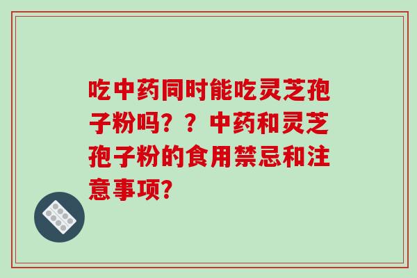 吃中药同时能吃灵芝孢子粉吗??中药和灵芝孢子粉的食用禁忌和注意事项?-第1张图片-破壁灵芝孢子粉研究指南 吃中药同时能吃灵芝孢子粉吗??中药和灵芝孢子粉的食用禁忌和注意事项?-第1张图片-破壁灵芝孢子粉研究指南