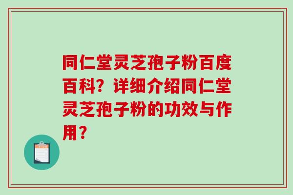 同仁堂灵芝孢子粉百度百科?详细介绍同仁堂灵芝孢子粉的功效与作用?-第1张图片-破壁灵芝孢子粉研究指南 同仁堂灵芝孢子粉百度百科?详细介绍同仁堂灵芝孢子粉的功效与作用?-第1张图片-破壁灵芝孢子粉研究指南
