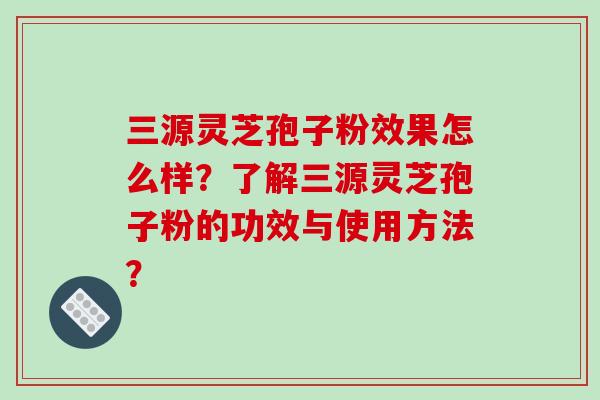 三源灵芝孢子粉效果怎么样?了解三源灵芝孢子粉的功效与使用方法?-第1张图片-破壁灵芝孢子粉研究指南 三源灵芝孢子粉效果怎么样?了解三源灵芝孢子粉的功效与使用方法?-第1张图片-破壁灵芝孢子粉研究指南