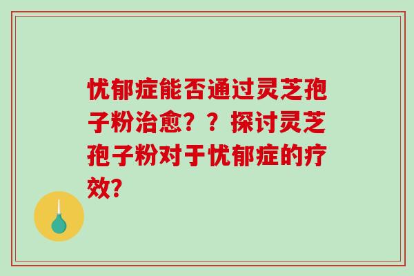 忧郁症能否通过灵芝孢子粉治愈??探讨灵芝孢子粉对于忧郁症的疗效?-第1张图片-破壁灵芝孢子粉研究指南 忧郁症能否通过灵芝孢子粉治愈??探讨灵芝孢子粉对于忧郁症的疗效?-第1张图片-破壁灵芝孢子粉研究指南