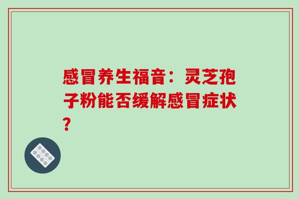 感冒养生福音:灵芝孢子粉能否缓解感冒症状?-第1张图片-破壁灵芝孢子粉研究指南 感冒养生福音:灵芝孢子粉能否缓解感冒症状?-第1张图片-破壁灵芝孢子粉研究指南