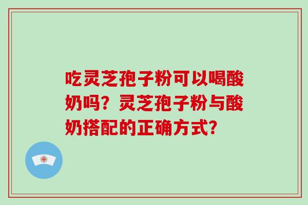 吃灵芝孢子粉可以喝酸奶吗？灵芝孢子粉与酸奶搭配的正确方式？-第1张图片-破壁灵芝孢子粉研究指南