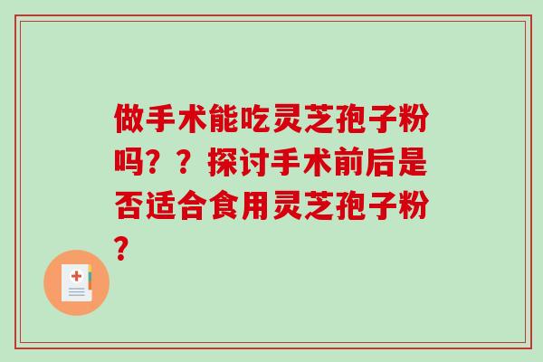 做手术能吃灵芝孢子粉吗？？探讨手术前后是否适合食用灵芝孢子粉？-第1张图片-破壁灵芝孢子粉研究指南