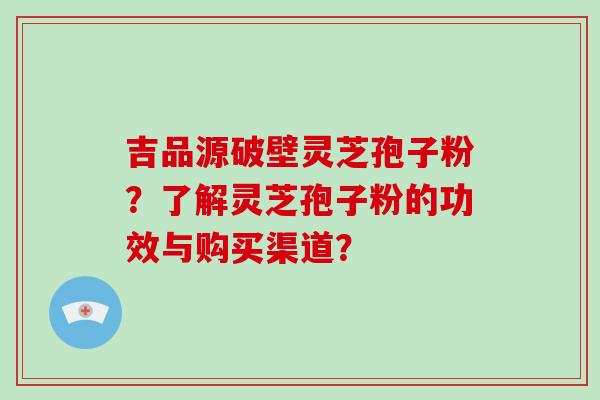 吉品源破壁灵芝孢子粉?了解灵芝孢子粉的功效与购买渠道?-第1张图片-破壁灵芝孢子粉研究指南 吉品源破壁灵芝孢子粉?了解灵芝孢子粉的功效与购买渠道?-第1张图片-破壁灵芝孢子粉研究指南