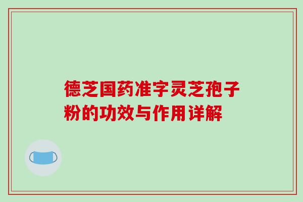 德芝国药准字灵芝孢子粉的功效与作用详解-第1张图片-破壁灵芝孢子粉研究指南 德芝国药准字灵芝孢子粉的功效与作用详解-第1张图片-破壁灵芝孢子粉研究指南