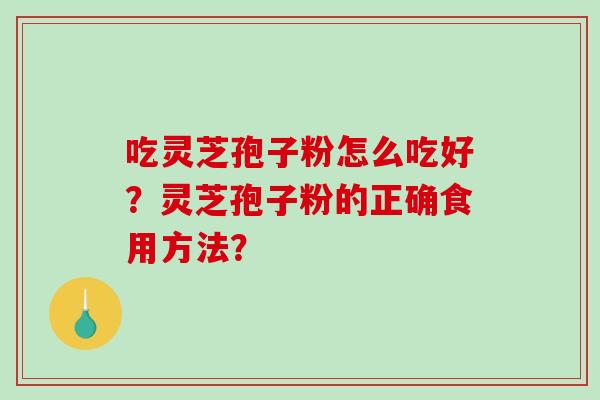 吃灵芝孢子粉怎么吃好？灵芝孢子粉的正确食用方法？-第1张图片-破壁灵芝孢子粉研究指南