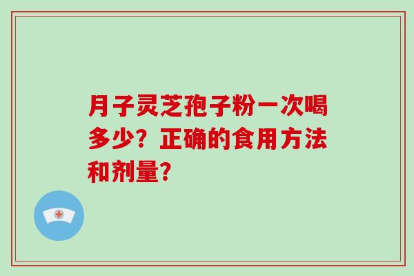 月子灵芝孢子粉一次喝多少?正确的食用方法和剂量?-第1张图片-破壁灵芝孢子粉研究指南 月子灵芝孢子粉一次喝多少?正确的食用方法和剂量?-第1张图片-破壁灵芝孢子粉研究指南