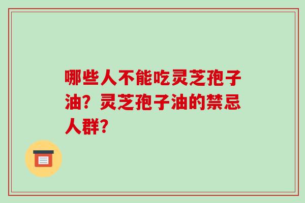 哪些人不能吃灵芝孢子油？灵芝孢子油的禁忌人群？-第1张图片-破壁灵芝孢子粉研究指南