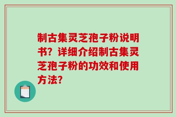 制古集灵芝孢子粉说明书?详细介绍制古集灵芝孢子粉的功效和使用方法?-第1张图片-破壁灵芝孢子粉研究指南 制古集灵芝孢子粉说明书?详细介绍制古集灵芝孢子粉的功效和使用方法?-第1张图片-破壁灵芝孢子粉研究指南