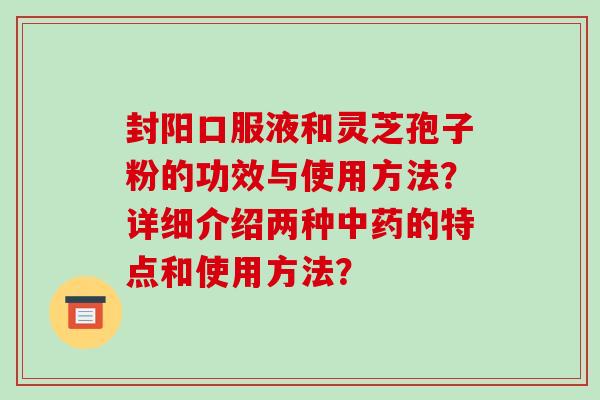 封阳口服液和灵芝孢子粉的功效与使用方法?详细介绍两种中药的特点和使用方法?-第1张图片-破壁灵芝孢子粉研究指南 封阳口服液和灵芝孢子粉的功效与使用方法?详细介绍两种中药的特点和使用方法?-第1张图片-破壁灵芝孢子粉研究指南