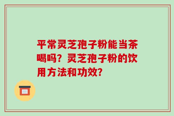 平常灵芝孢子粉能当茶喝吗?灵芝孢子粉的饮用方法和功效?-第1张图片-破壁灵芝孢子粉研究指南 平常灵芝孢子粉能当茶喝吗?灵芝孢子粉的饮用方法和功效?-第1张图片-破壁灵芝孢子粉研究指南