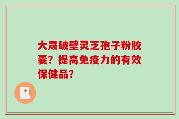 大晟破壁灵芝孢子粉胶囊？提高免疫力的有效保健品？-第1张图片-破壁灵芝孢子粉研究指南